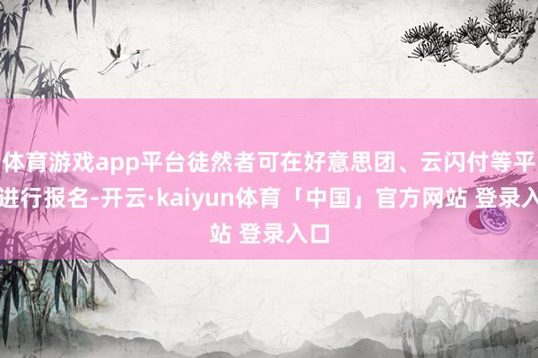 体育游戏app平台徒然者可在好意思团、云闪付等平台进行报名-开云·kaiyun体育「中国」官方网站 登录入口