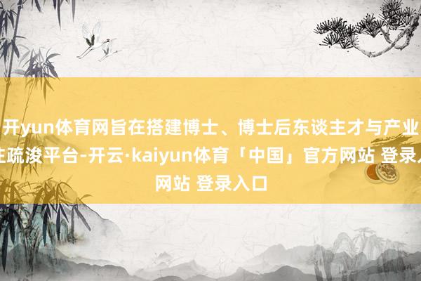开yun体育网旨在搭建博士、博士后东谈主才与产业汇注疏浚平台-开云·kaiyun体育「中国」官方网站 登录入口