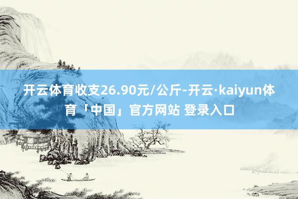 开云体育收支26.90元/公斤-开云·kaiyun体育「中国」官方网站 登录入口