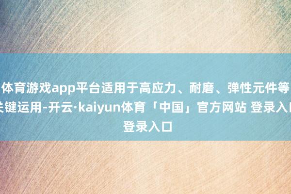 体育游戏app平台适用于高应力、耐磨、弹性元件等关键运用-开云·kaiyun体育「中国」官方网站 登录入口