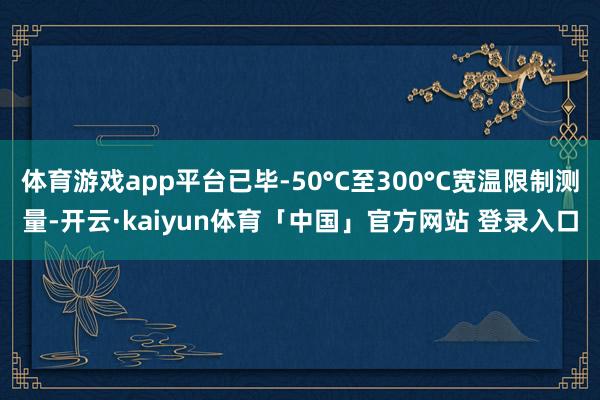 体育游戏app平台已毕-50°C至300°C宽温限制测量-开云·kaiyun体育「中国」官方网站 登录入口