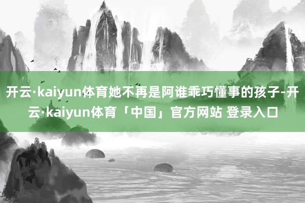 开云·kaiyun体育她不再是阿谁乖巧懂事的孩子-开云·kaiyun体育「中国」官方网站 登录入口