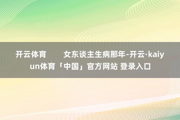 开云体育        女东谈主生病那年-开云·kaiyun体育「中国」官方网站 登录入口