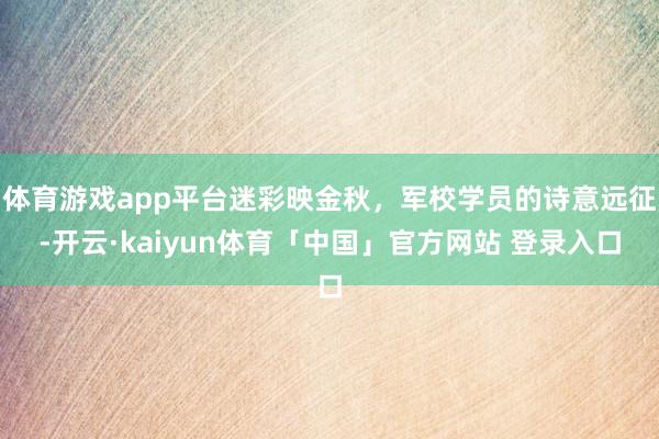 体育游戏app平台迷彩映金秋，军校学员的诗意远征-开云·kaiyun体育「中国」官方网站 登录入口