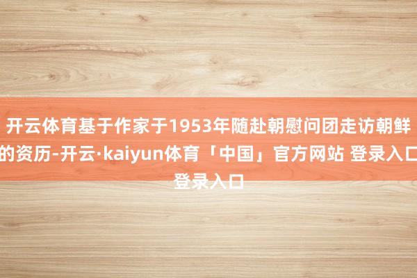 开云体育基于作家于1953年随赴朝慰问团走访朝鲜的资历-开云·kaiyun体育「中国」官方网站 登录入口