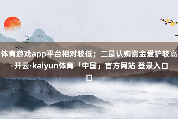 体育游戏app平台相对较低;二是认购资金爱护较高-开云·kaiyun体育「中国」官方网站 登录入口