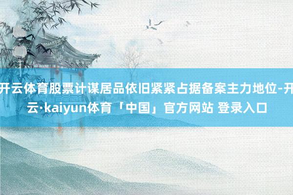 开云体育股票计谋居品依旧紧紧占据备案主力地位-开云·kaiyun体育「中国」官方网站 登录入口