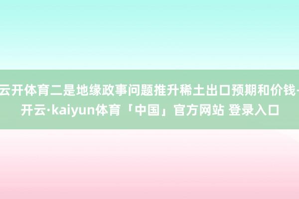 云开体育二是地缘政事问题推升稀土出口预期和价钱-开云·kaiyun体育「中国」官方网站 登录入口
