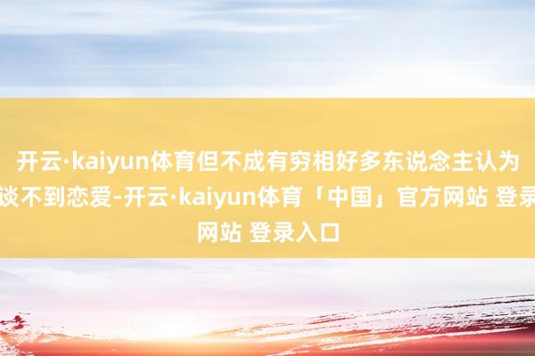 开云·kaiyun体育但不成有穷相好多东说念主认为我方谈不到恋爱-开云·kaiyun体育「中国」官方网站 登录入口
