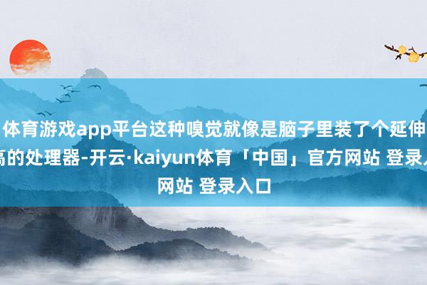 体育游戏app平台这种嗅觉就像是脑子里装了个延伸超高的处理器-开云·kaiyun体育「中国」官方网站 登录入口