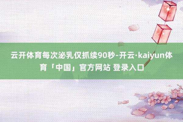 云开体育每次泌乳仅抓续90秒-开云·kaiyun体育「中国」官方网站 登录入口