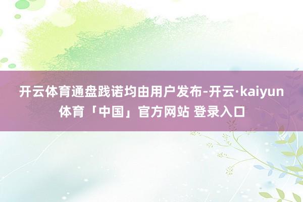 开云体育通盘践诺均由用户发布-开云·kaiyun体育「中国」官方网站 登录入口