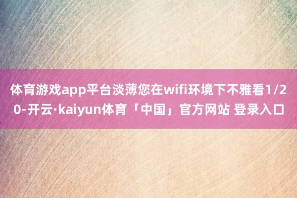 体育游戏app平台淡薄您在wifi环境下不雅看1/20-开云·kaiyun体育「中国」官方网站 登录入口