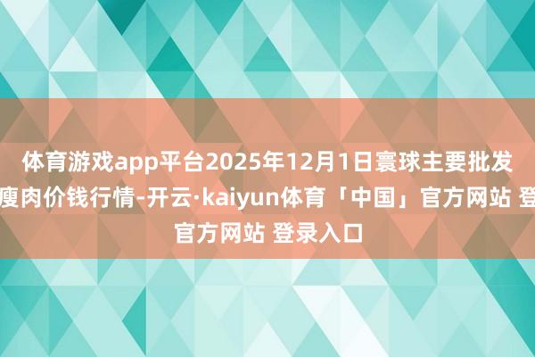 体育游戏app平台2025年12月1日寰球主要批发市集精瘦肉价钱行情-开云·kaiyun体育「中国」官方网站 登录入口