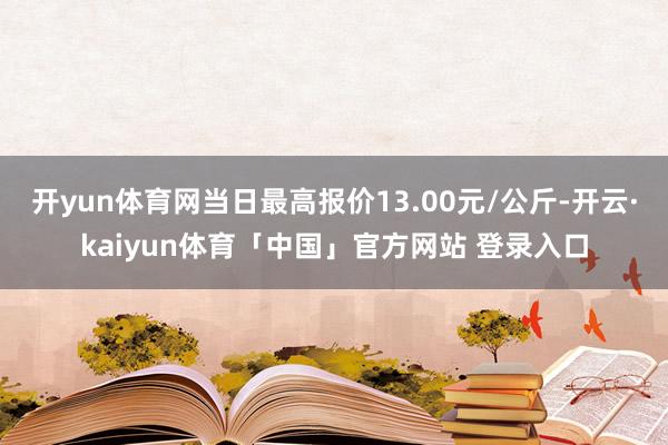 开yun体育网当日最高报价13.00元/公斤-开云·kaiyun体育「中国」官方网站 登录入口
