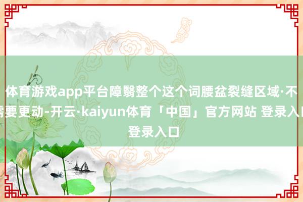 体育游戏app平台障翳整个这个词腰盆裂缝区域·不需要更动-开云·kaiyun体育「中国」官方网站 登录入口