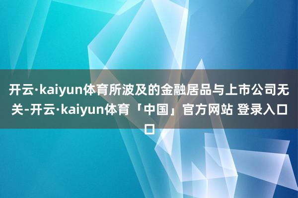 开云·kaiyun体育所波及的金融居品与上市公司无关-开云·kaiyun体育「中国」官方网站 登录入口