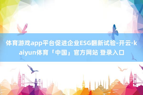 体育游戏app平台促进企业ESG翻新试验-开云·kaiyun体育「中国」官方网站 登录入口