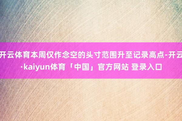 开云体育本周仅作念空的头寸范围升至记录高点-开云·kaiyun体育「中国」官方网站 登录入口