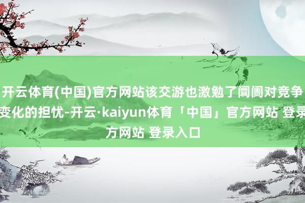 开云体育(中国)官方网站该交游也激勉了阛阓对竞争形态变化的担忧-开云·kaiyun体育「中国」官方网站 登录入口