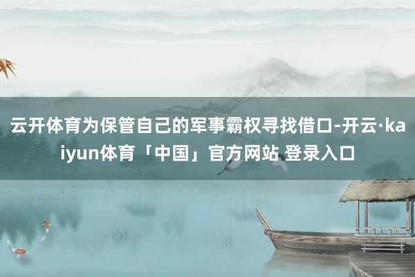云开体育为保管自己的军事霸权寻找借口-开云·kaiyun体育「中国」官方网站 登录入口