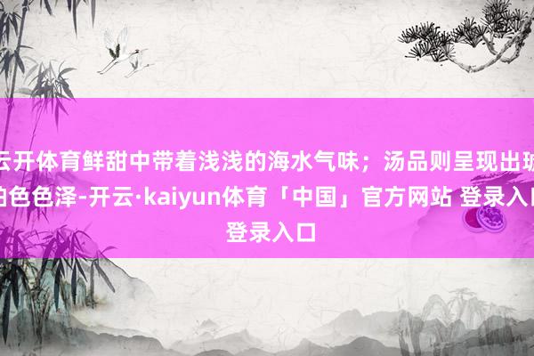 云开体育鲜甜中带着浅浅的海水气味;汤品则呈现出琥珀色色泽-开云·kaiyun体育「中国」官方网站 登录入口