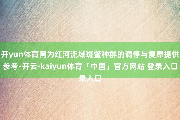 开yun体育网为红河流域斑鳖种群的调停与复原提供参考-开云·kaiyun体育「中国」官方网站 登录入口