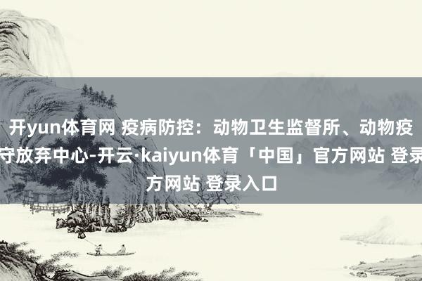 开yun体育网 疫病防控:动物卫生监督所、动物疫病退守放弃中心-开云·kaiyun体育「中国」官方网站 登录入口