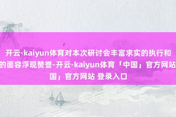 开云·kaiyun体育对本次研讨会丰富求实的执行和新颖质朴的面容浮现赞誉-开云·kaiyun体育「中国」官方网站 登录入口