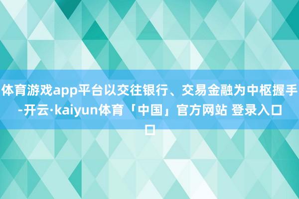 体育游戏app平台以交往银行、交易金融为中枢握手-开云·kaiyun体育「中国」官方网站 登录入口
