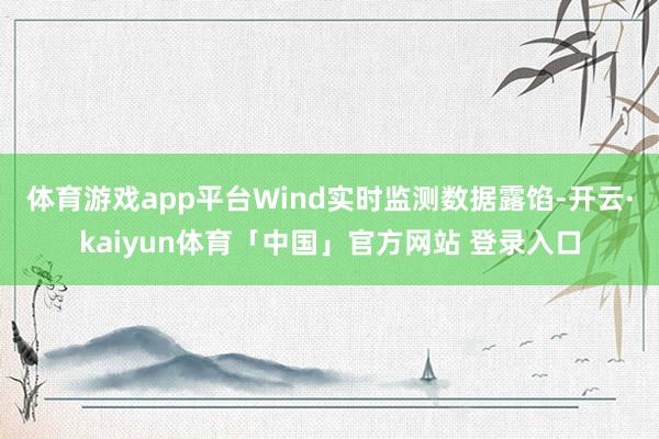 体育游戏app平台　　Wind实时监测数据露馅-开云·kaiyun体育「中国」官方网站 登录入口
