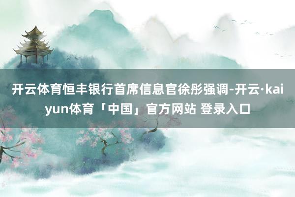 开云体育恒丰银行首席信息官徐彤强调-开云·kaiyun体育「中国」官方网站 登录入口