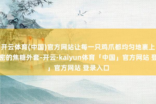 开云体育(中国)官方网站让每一只鸡爪都均匀地裹上这层甜密的焦糖外套-开云·kaiyun体育「中国」官方网站 登录入口