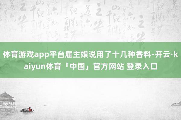 体育游戏app平台雇主娘说用了十几种香料-开云·kaiyun体育「中国」官方网站 登录入口