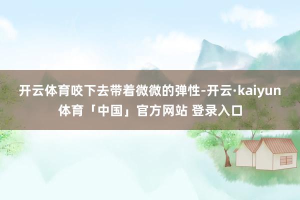 开云体育咬下去带着微微的弹性-开云·kaiyun体育「中国」官方网站 登录入口