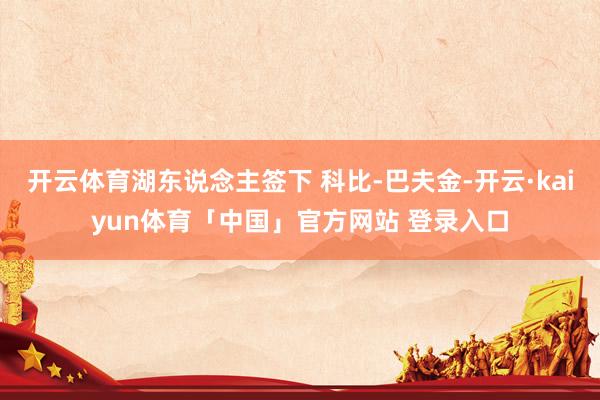 开云体育湖东说念主签下 科比-巴夫金-开云·kaiyun体育「中国」官方网站 登录入口