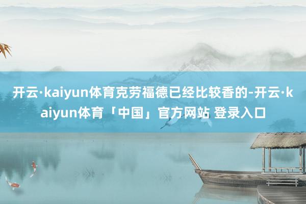 开云·kaiyun体育克劳福德已经比较香的-开云·kaiyun体育「中国」官方网站 登录入口