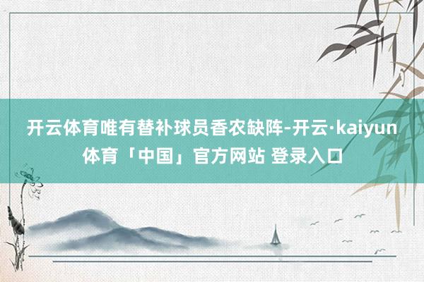 开云体育唯有替补球员香农缺阵-开云·kaiyun体育「中国」官方网站 登录入口