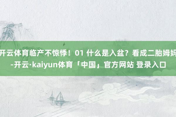 开云体育临产不惊悸!01 什么是入盆?看成二胎姆妈-开云·kaiyun体育「中国」官方网站 登录入口