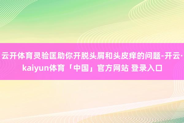 云开体育灵验匡助你开脱头屑和头皮痒的问题-开云·kaiyun体育「中国」官方网站 登录入口