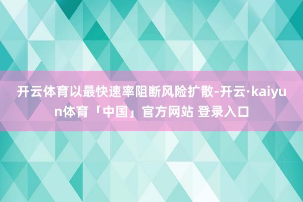 开云体育以最快速率阻断风险扩散-开云·kaiyun体育「中国」官方网站 登录入口