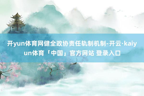开yun体育网健全政协责任轨制机制-开云·kaiyun体育「中国」官方网站 登录入口