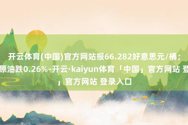 开云体育(中国)官方网站报66.282好意思元/桶；布伦特原油跌0.26%-开云·kaiyun体育「中国」官方网站 登录入口