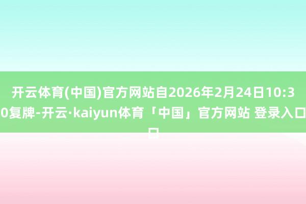 开云体育(中国)官方网站自2026年2月24日10:30复牌-开云·kaiyun体育「中国」官方网站 登录入口